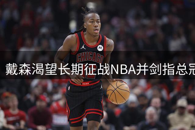 戴森渴望长期征战NBA并剑指总冠军