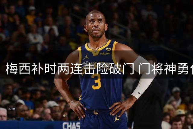梅西补时两连击险破门 门将神勇化解危机