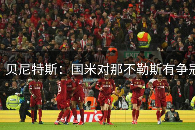 贝尼特斯：国米对那不勒斯有争冠味，但定论尚早