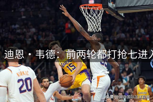 迪恩·韦德：前两轮都打抢七进入东决后我们累了 但这怨不得别人